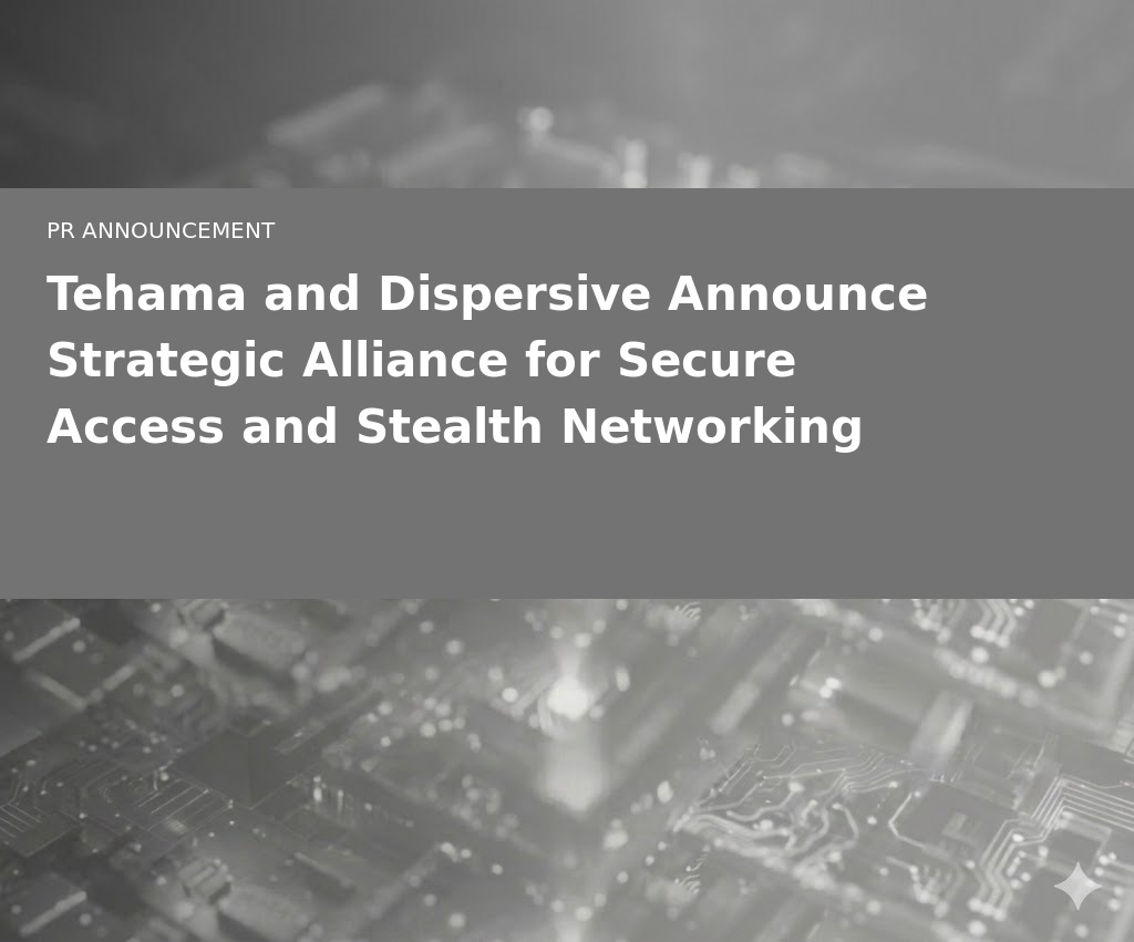 Tehama and Dispersive Announce Strategic Alliance to Deliver Next-Generation Secure Access and Stealth Networking for Regulated and Distributed Enterprises